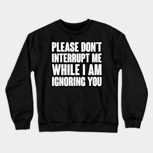 Please Don't Interrupt Me While I Am Ignoring You Crewneck Sweatshirt